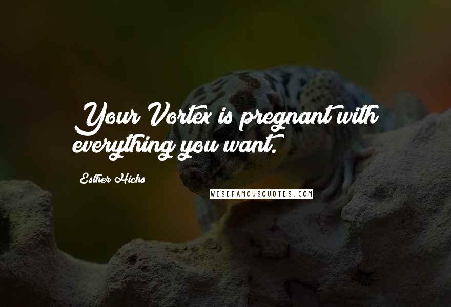 Esther Hicks Quotes: Your Vortex is pregnant with everything you want.