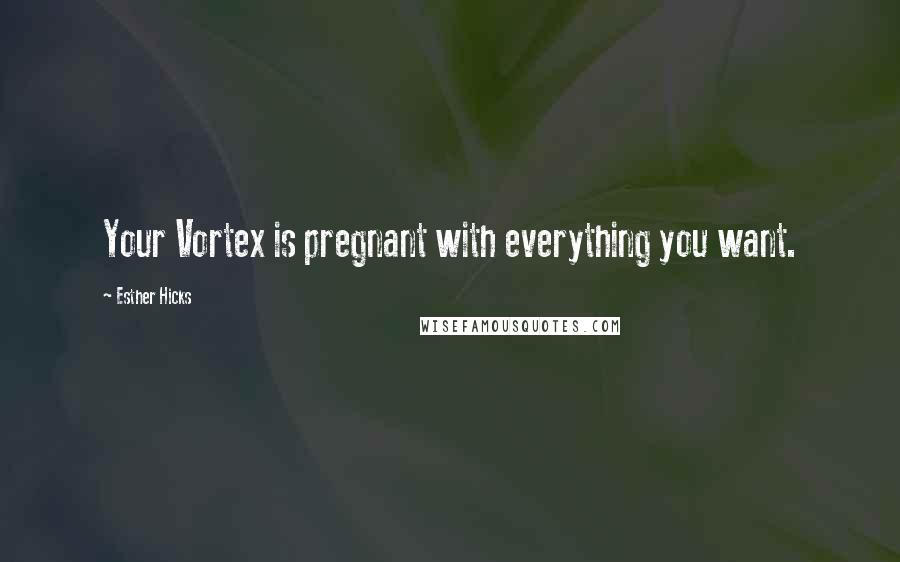 Esther Hicks Quotes: Your Vortex is pregnant with everything you want.