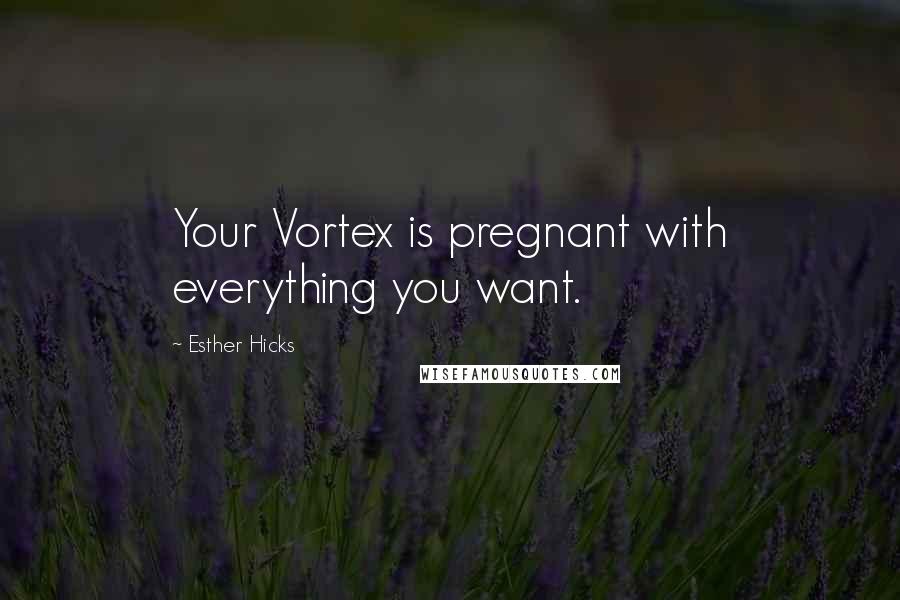 Esther Hicks Quotes: Your Vortex is pregnant with everything you want.