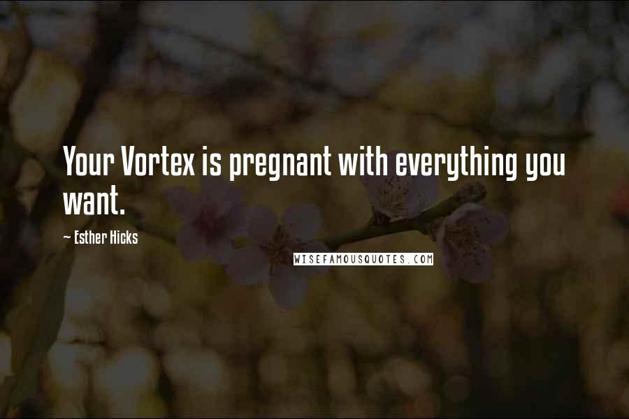 Esther Hicks Quotes: Your Vortex is pregnant with everything you want.