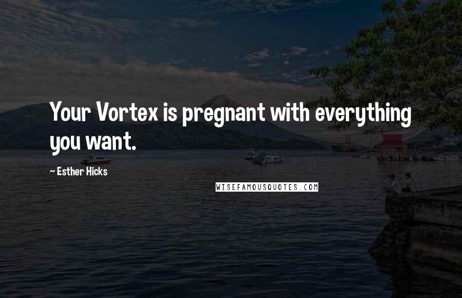 Esther Hicks Quotes: Your Vortex is pregnant with everything you want.