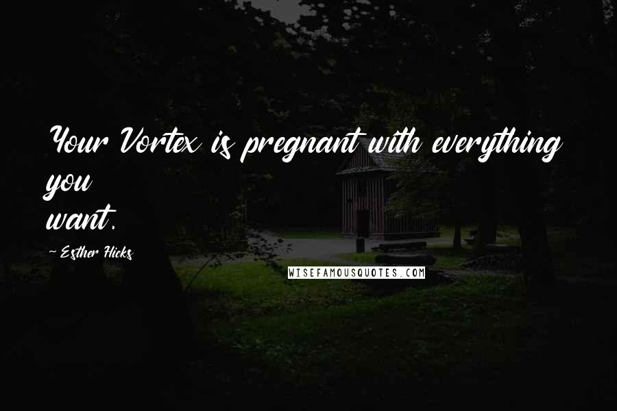 Esther Hicks Quotes: Your Vortex is pregnant with everything you want.