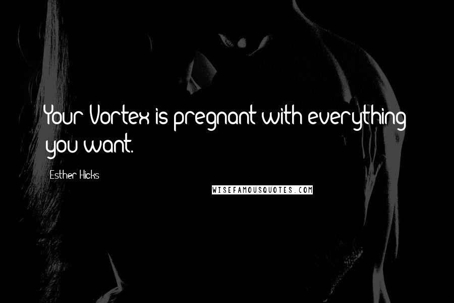 Esther Hicks Quotes: Your Vortex is pregnant with everything you want.