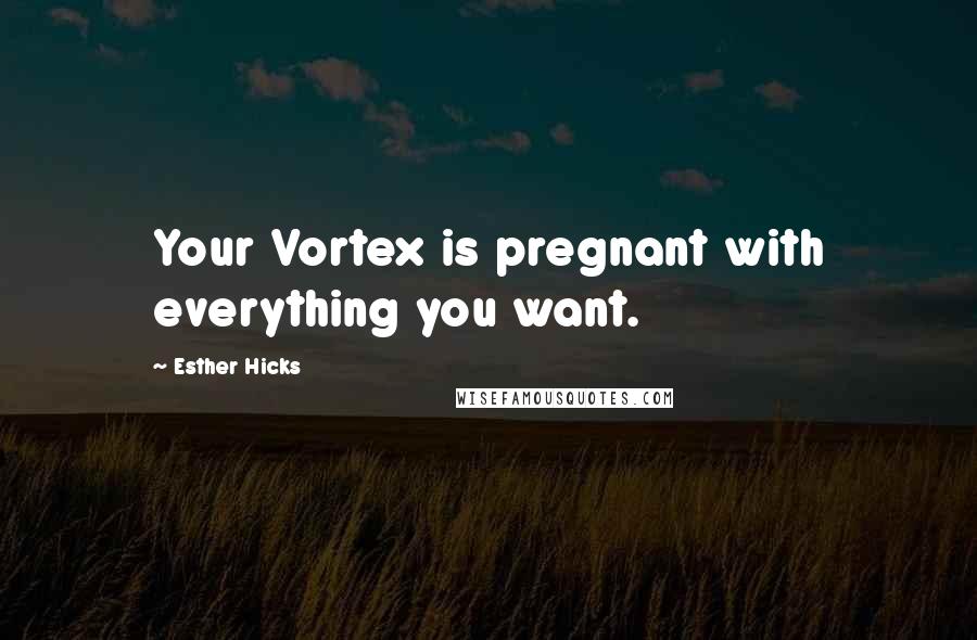 Esther Hicks Quotes: Your Vortex is pregnant with everything you want.