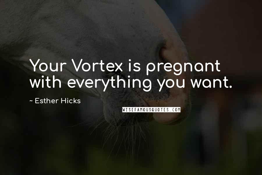 Esther Hicks Quotes: Your Vortex is pregnant with everything you want.