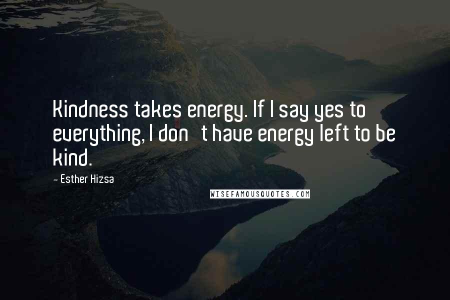 Esther Hizsa Quotes: Kindness takes energy. If I say yes to everything, I don't have energy left to be kind.