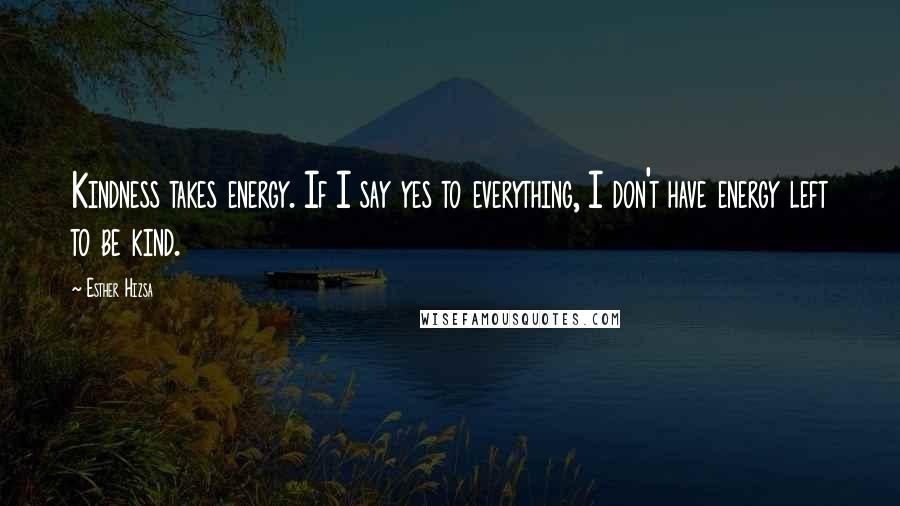 Esther Hizsa Quotes: Kindness takes energy. If I say yes to everything, I don't have energy left to be kind.