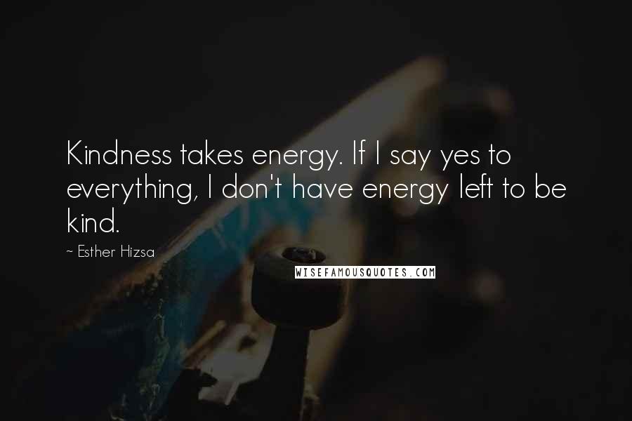 Esther Hizsa Quotes: Kindness takes energy. If I say yes to everything, I don't have energy left to be kind.