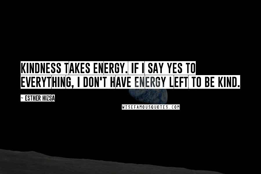 Esther Hizsa Quotes: Kindness takes energy. If I say yes to everything, I don't have energy left to be kind.