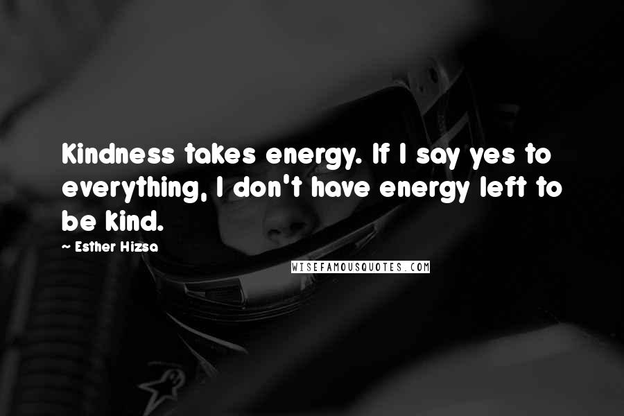 Esther Hizsa Quotes: Kindness takes energy. If I say yes to everything, I don't have energy left to be kind.