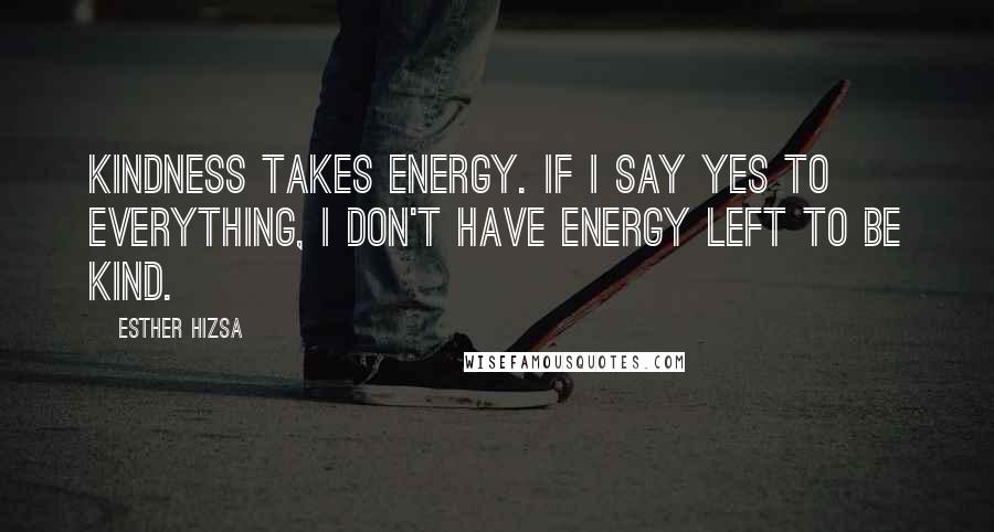 Esther Hizsa Quotes: Kindness takes energy. If I say yes to everything, I don't have energy left to be kind.