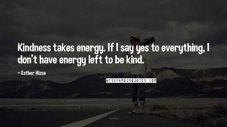 Esther Hizsa Quotes: Kindness takes energy. If I say yes to everything, I don't have energy left to be kind.