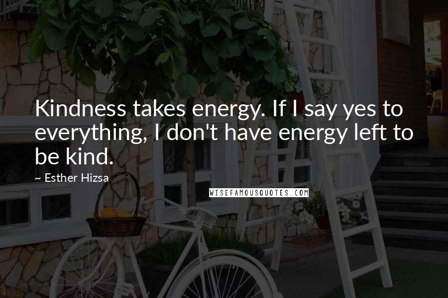Esther Hizsa Quotes: Kindness takes energy. If I say yes to everything, I don't have energy left to be kind.