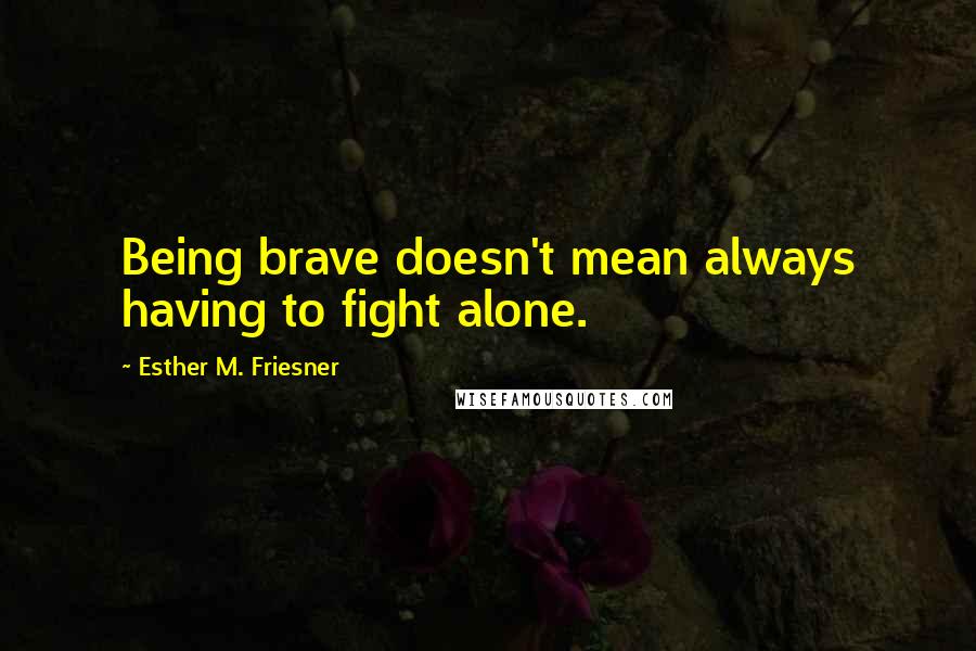 Esther M. Friesner Quotes: Being brave doesn't mean always having to fight alone.