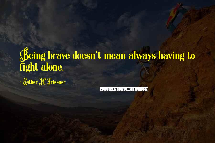 Esther M. Friesner Quotes: Being brave doesn't mean always having to fight alone.