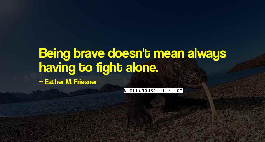 Esther M. Friesner Quotes: Being brave doesn't mean always having to fight alone.
