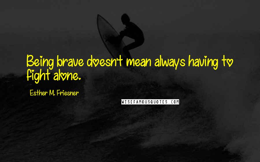 Esther M. Friesner Quotes: Being brave doesn't mean always having to fight alone.