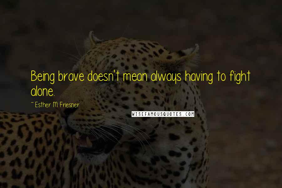 Esther M. Friesner Quotes: Being brave doesn't mean always having to fight alone.