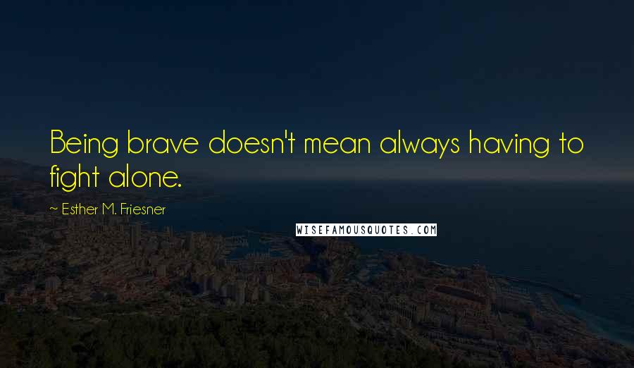 Esther M. Friesner Quotes: Being brave doesn't mean always having to fight alone.