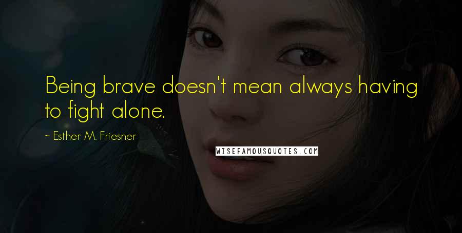 Esther M. Friesner Quotes: Being brave doesn't mean always having to fight alone.