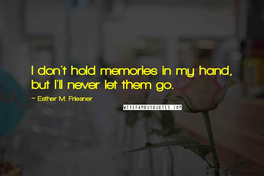 Esther M. Friesner Quotes: I don't hold memories in my hand, but I'll never let them go.