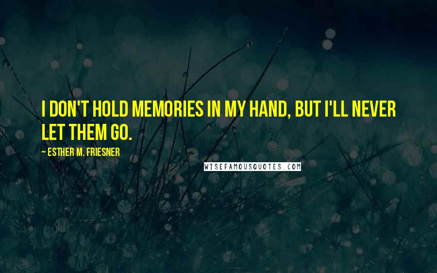 Esther M. Friesner Quotes: I don't hold memories in my hand, but I'll never let them go.