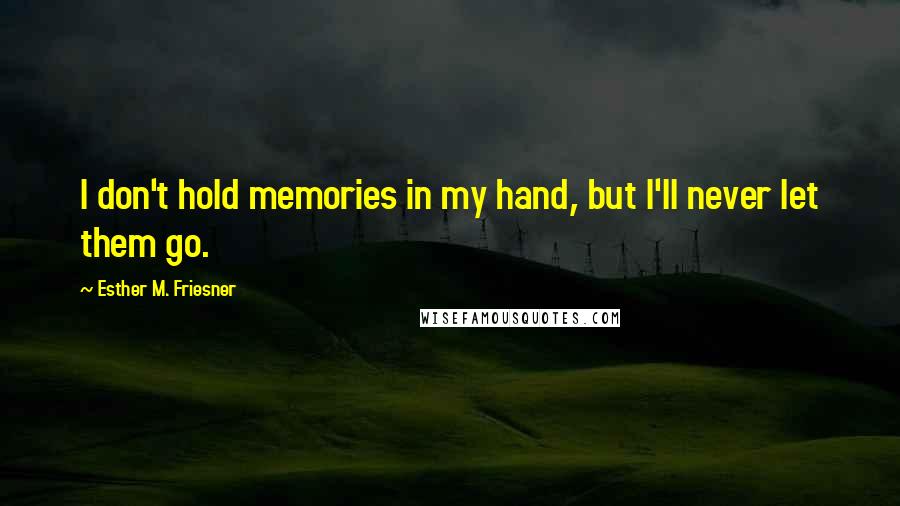 Esther M. Friesner Quotes: I don't hold memories in my hand, but I'll never let them go.