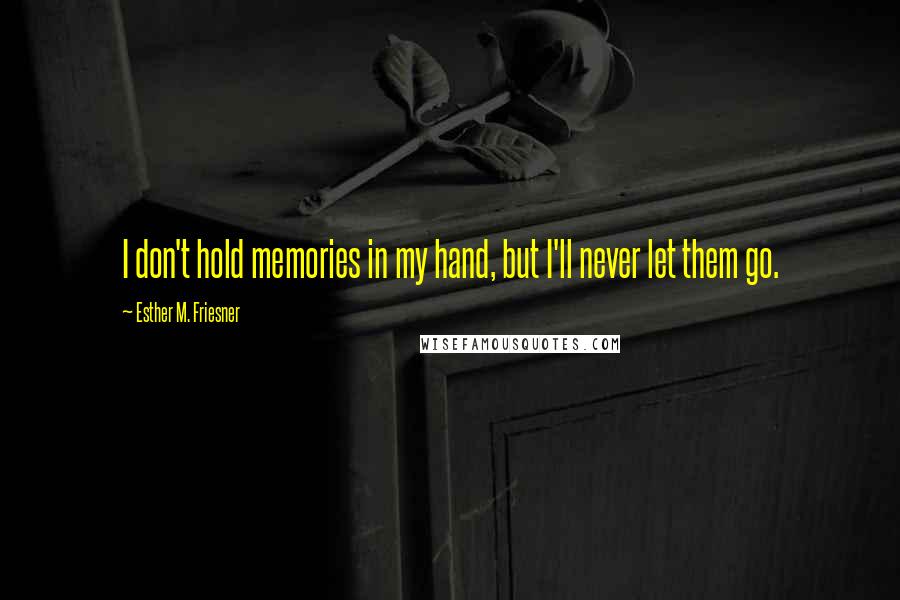 Esther M. Friesner Quotes: I don't hold memories in my hand, but I'll never let them go.