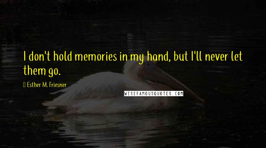 Esther M. Friesner Quotes: I don't hold memories in my hand, but I'll never let them go.