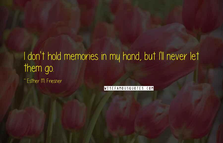 Esther M. Friesner Quotes: I don't hold memories in my hand, but I'll never let them go.