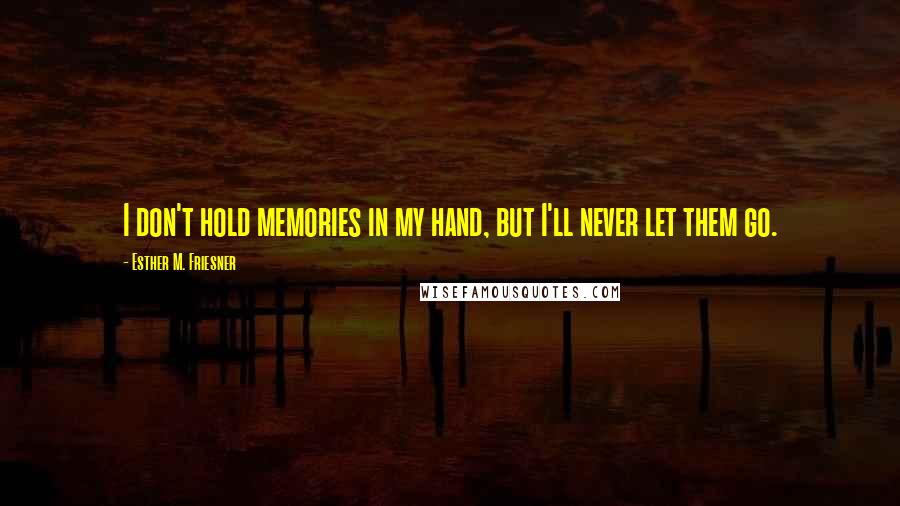 Esther M. Friesner Quotes: I don't hold memories in my hand, but I'll never let them go.