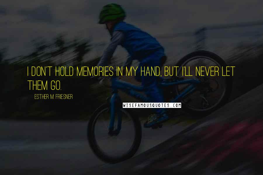 Esther M. Friesner Quotes: I don't hold memories in my hand, but I'll never let them go.