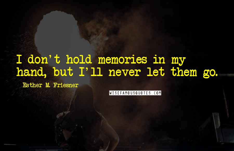 Esther M. Friesner Quotes: I don't hold memories in my hand, but I'll never let them go.