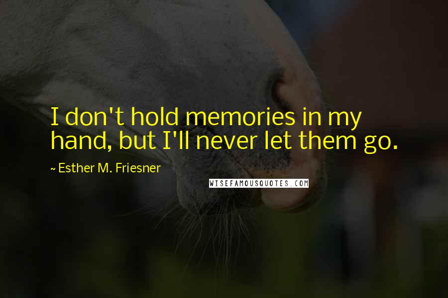 Esther M. Friesner Quotes: I don't hold memories in my hand, but I'll never let them go.