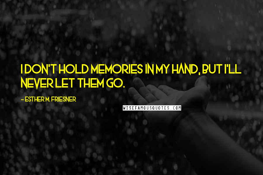 Esther M. Friesner Quotes: I don't hold memories in my hand, but I'll never let them go.