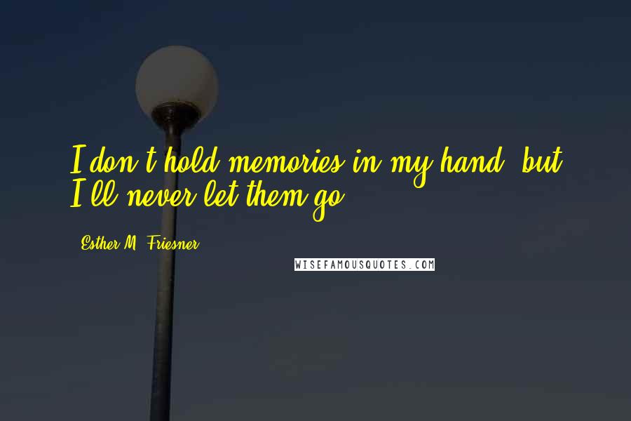 Esther M. Friesner Quotes: I don't hold memories in my hand, but I'll never let them go.