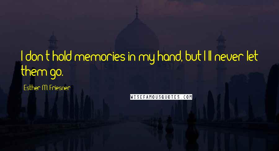 Esther M. Friesner Quotes: I don't hold memories in my hand, but I'll never let them go.