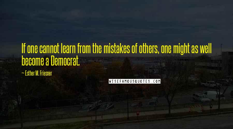 Esther M. Friesner Quotes: If one cannot learn from the mistakes of others, one might as well become a Democrat.