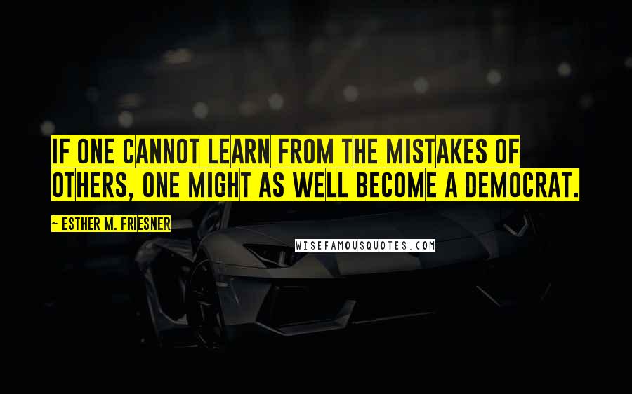 Esther M. Friesner Quotes: If one cannot learn from the mistakes of others, one might as well become a Democrat.