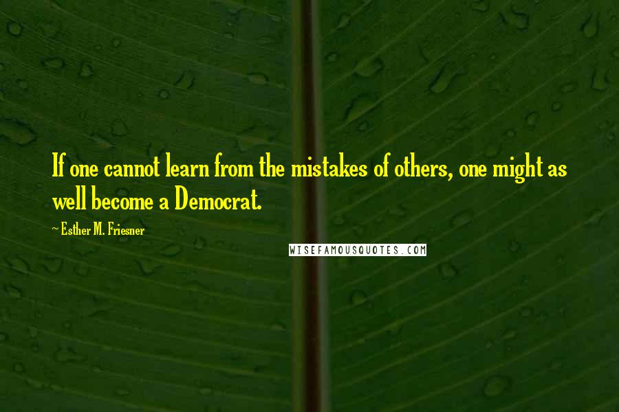 Esther M. Friesner Quotes: If one cannot learn from the mistakes of others, one might as well become a Democrat.