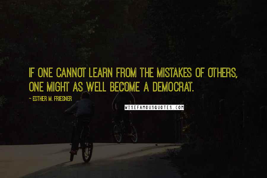 Esther M. Friesner Quotes: If one cannot learn from the mistakes of others, one might as well become a Democrat.