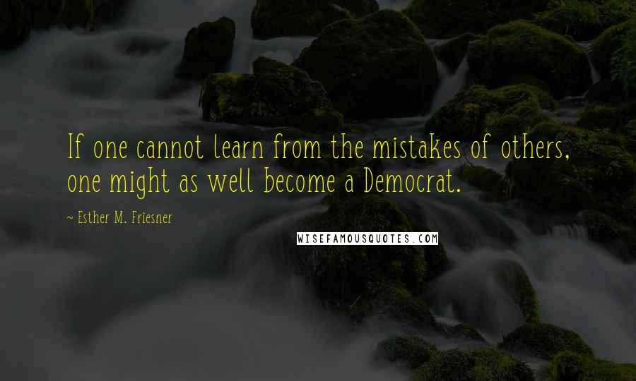 Esther M. Friesner Quotes: If one cannot learn from the mistakes of others, one might as well become a Democrat.