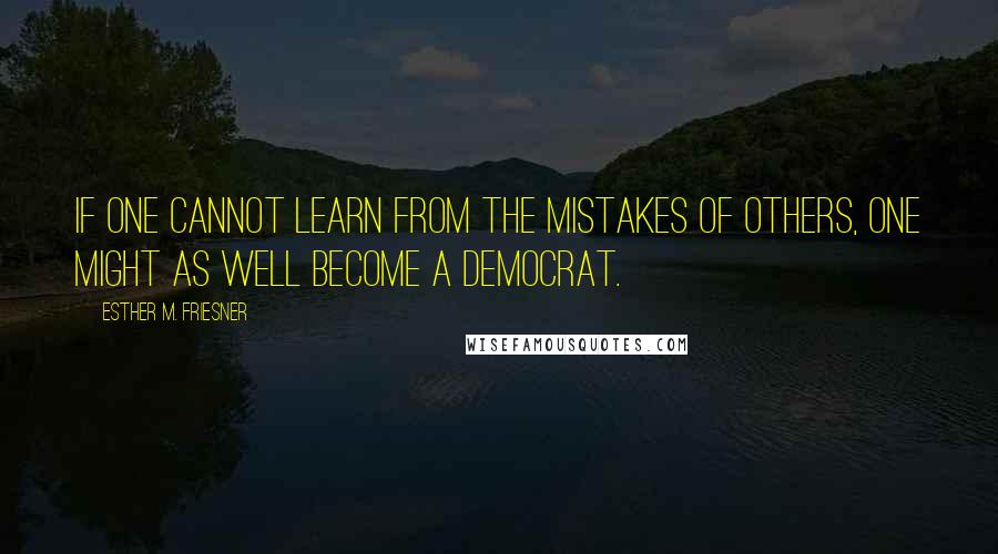 Esther M. Friesner Quotes: If one cannot learn from the mistakes of others, one might as well become a Democrat.