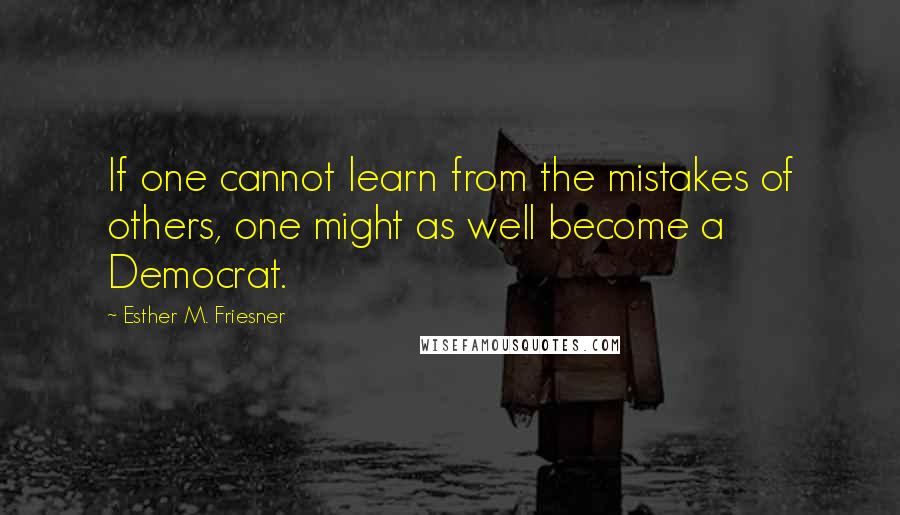 Esther M. Friesner Quotes: If one cannot learn from the mistakes of others, one might as well become a Democrat.