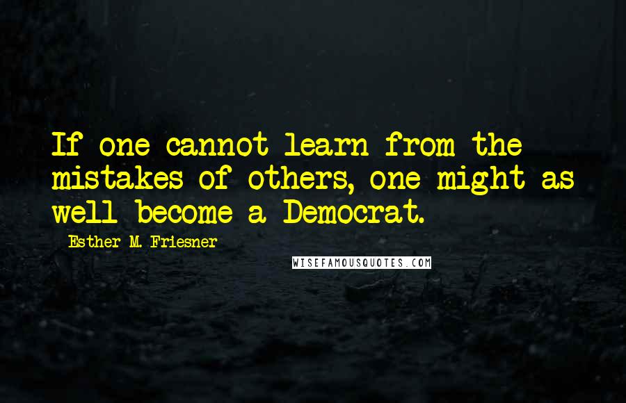 Esther M. Friesner Quotes: If one cannot learn from the mistakes of others, one might as well become a Democrat.