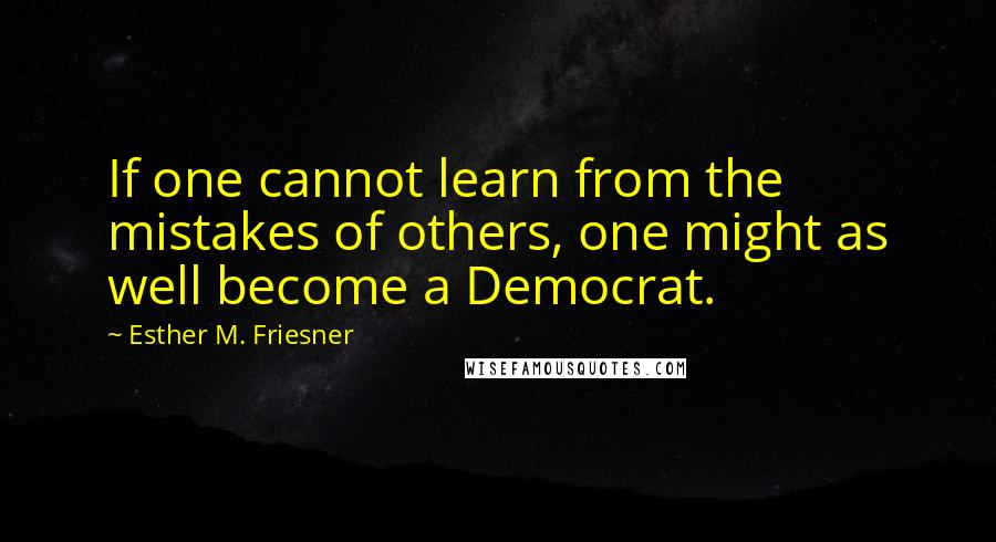 Esther M. Friesner Quotes: If one cannot learn from the mistakes of others, one might as well become a Democrat.