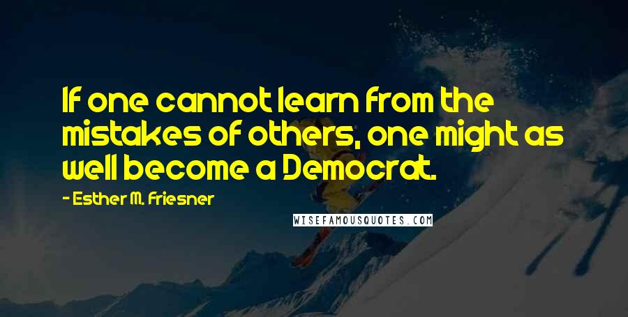 Esther M. Friesner Quotes: If one cannot learn from the mistakes of others, one might as well become a Democrat.