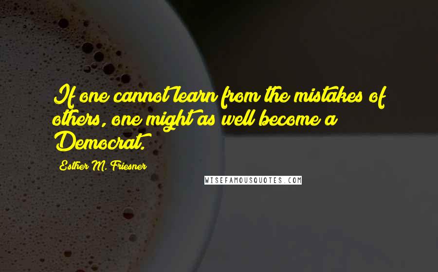 Esther M. Friesner Quotes: If one cannot learn from the mistakes of others, one might as well become a Democrat.