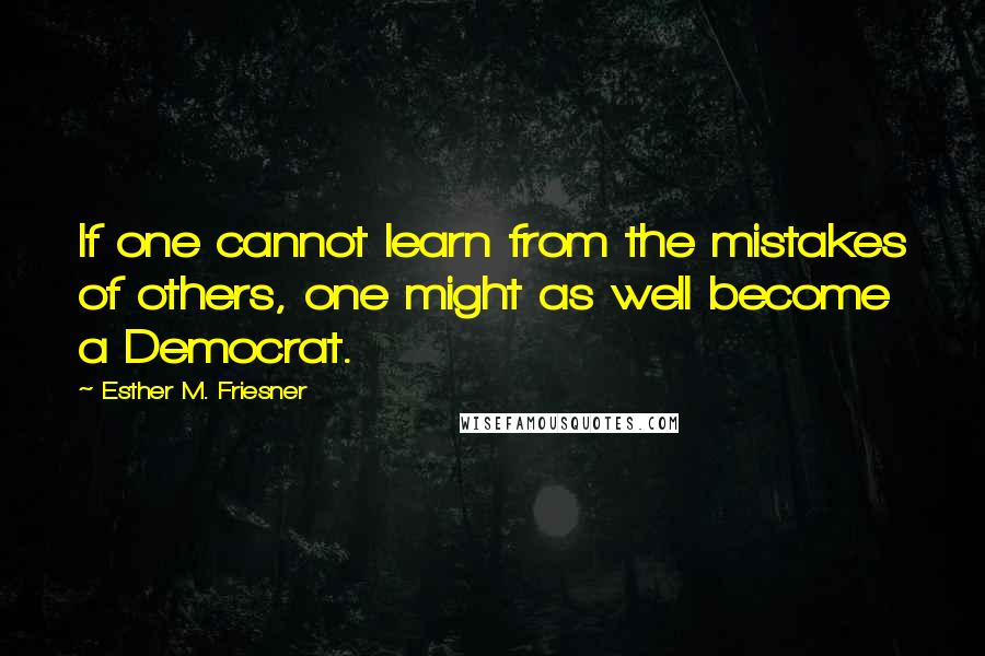 Esther M. Friesner Quotes: If one cannot learn from the mistakes of others, one might as well become a Democrat.