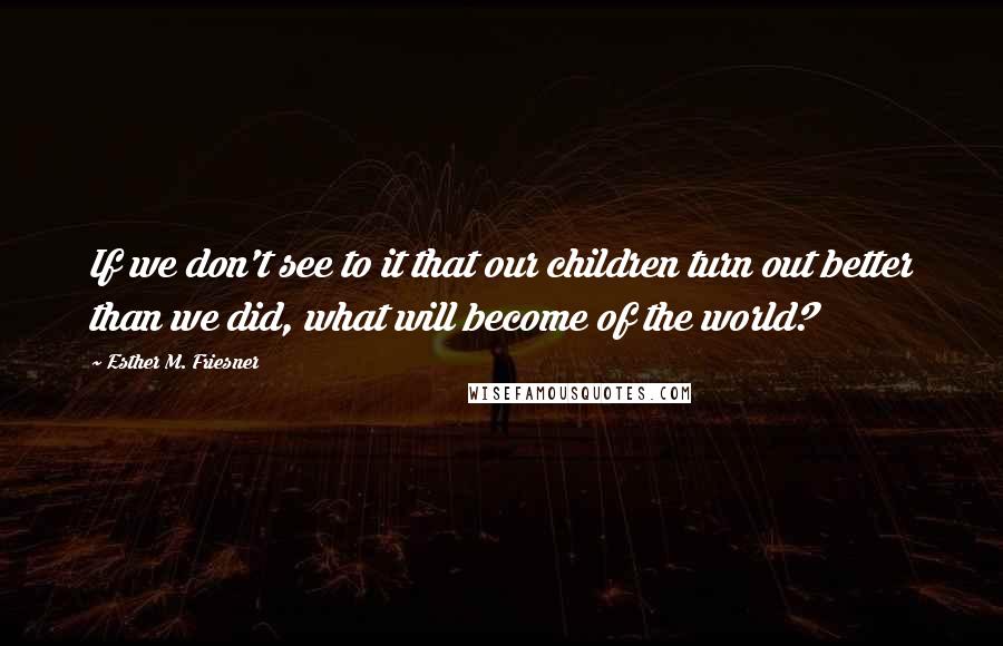 Esther M. Friesner Quotes: If we don't see to it that our children turn out better than we did, what will become of the world?